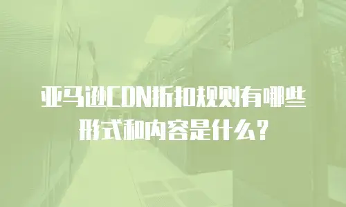 亚马逊CDN折扣规则有哪些形式和内容是什么？