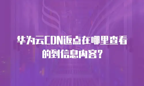 华为云CDN返点在哪里查看的到信息内容？