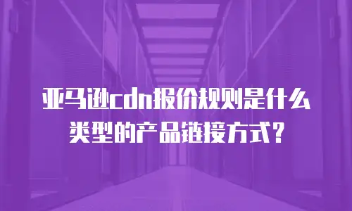 亚马逊cdn报价规则是什么类型的产品链接方式？