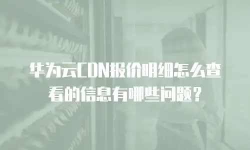 华为云CDN报价明细怎么查看的信息有哪些问题？