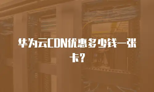华为云CDN优惠多少钱一张卡？