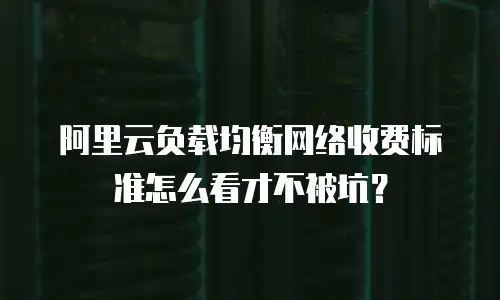 阿里云负载均衡网络收费标准怎么看才不被坑？