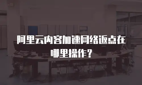 阿里云内容加速网络返点在哪里操作？