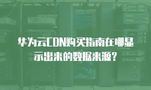 华为云CDN购买指南在哪显示出来的数据来源？