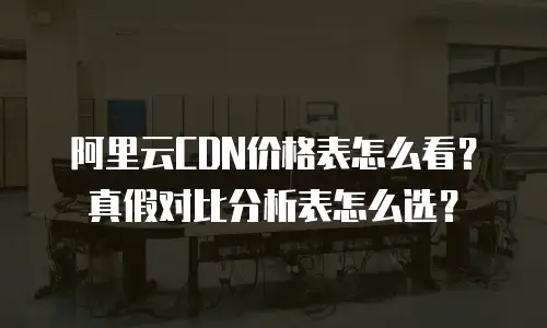 阿里云CDN价格表怎么看？真假对比分析表怎么选？