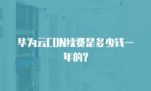 华为云CDN续费是多少钱一年的？