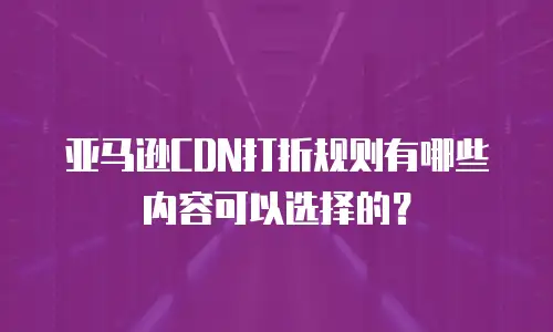 亚马逊CDN打折规则有哪些内容可以选择的？