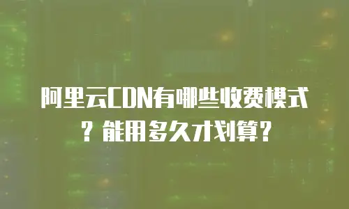 阿里云CDN有哪些收费模式？能用多久才划算？