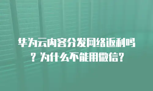 华为云内容分发网络返利吗？为什么不能用微信？