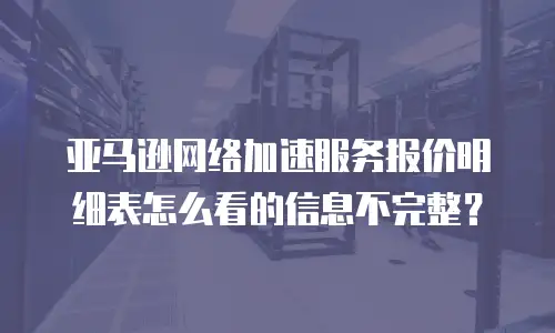 亚马逊网络加速服务报价明细表怎么看的信息不完整？