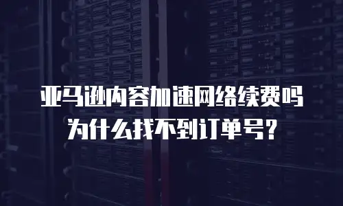 亚马逊内容加速网络续费吗为什么找不到订单号？