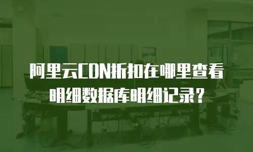 阿里云CDN折扣在哪里查看明细数据库明细记录？