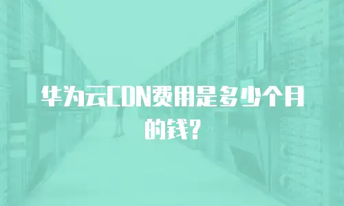 华为云CDN费用是多少个月的钱？