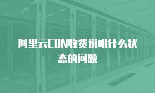阿里云CDN收费说明什么状态的问题