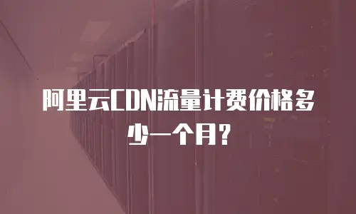 阿里云CDN流量计费价格多少一个月？