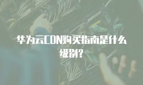 华为云CDN购买指南是什么级别？
