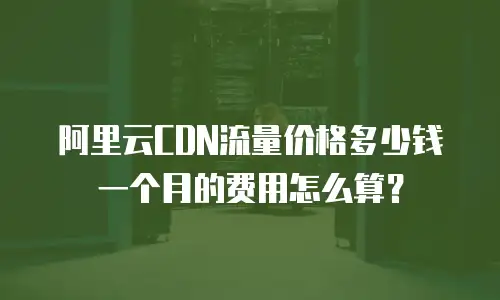 阿里云CDN流量价格多少钱一个月的费用怎么算？
