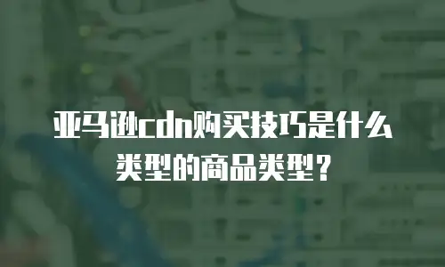 亚马逊cdn购买技巧是什么类型的商品类型？