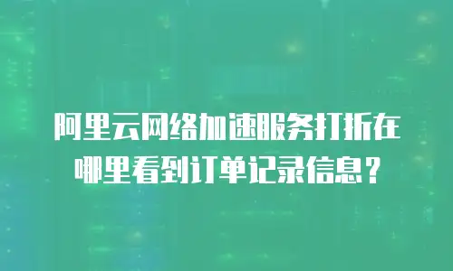 阿里云网络加速服务打折在哪里看到订单记录信息？
