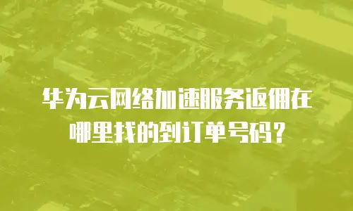 华为云网络加速服务返佣在哪里找的到订单号码？