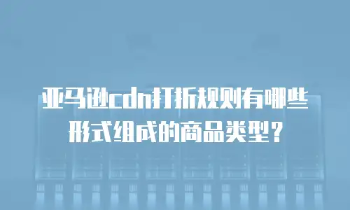 亚马逊cdn打折规则有哪些形式组成的商品类型？