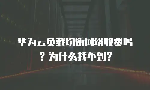 华为云负载均衡网络收费吗？为什么找不到？