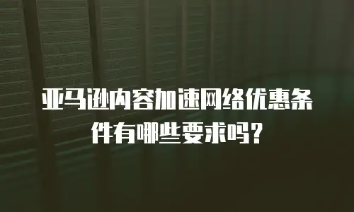 亚马逊内容加速网络优惠条件有哪些要求吗？