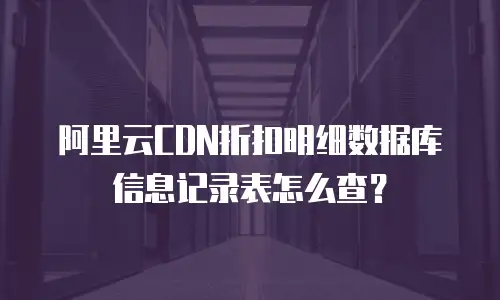 阿里云CDN折扣明细数据库信息记录表怎么查？