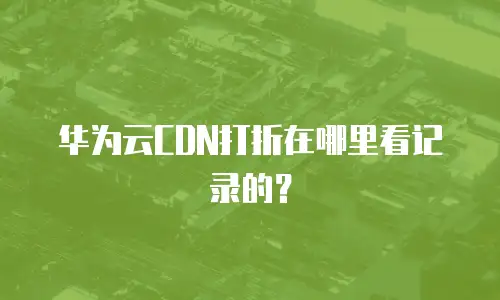 华为云CDN打折在哪里看记录的？