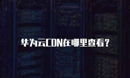 华为云CDN在哪里查看？