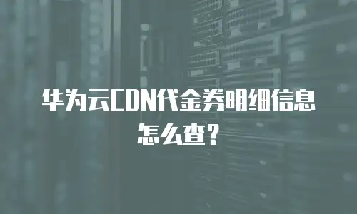 华为云CDN代金券明细信息怎么查？