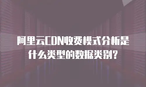 阿里云CDN收费模式分析是什么类型的数据类别？