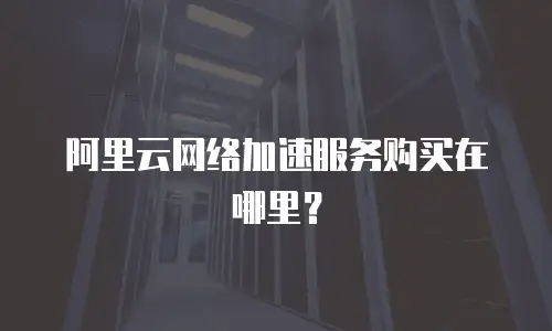 阿里云网络加速服务购买在哪里？