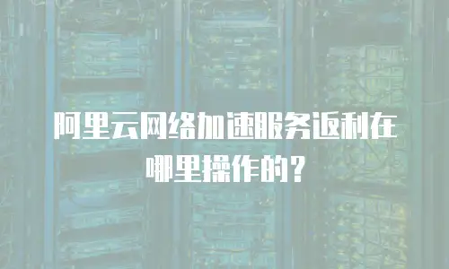 阿里云网络加速服务返利在哪里操作的？