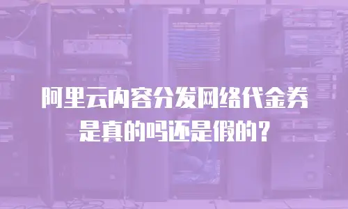 阿里云内容分发网络代金券是真的吗还是假的？
