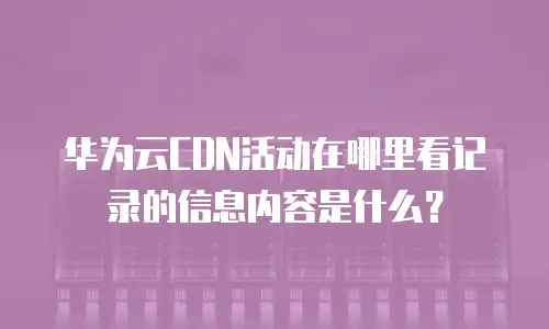 华为云CDN活动在哪里看记录的信息内容是什么？