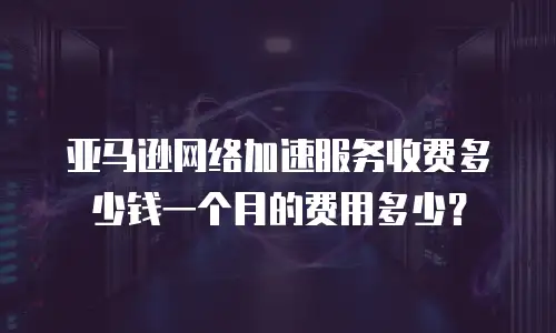 亚马逊网络加速服务收费多少钱一个月的费用多少？