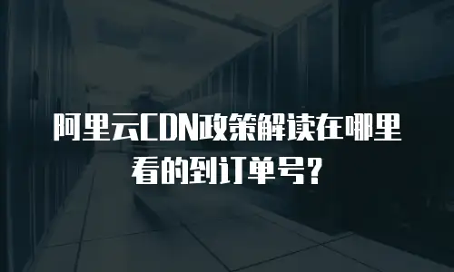 阿里云CDN政策解读在哪里看的到订单号？
