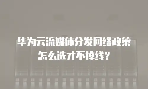华为云流媒体分发网络政策怎么选才不掉线？