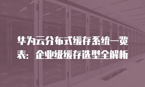 华为云分布式缓存系统一览表：企业级缓存选型全解析