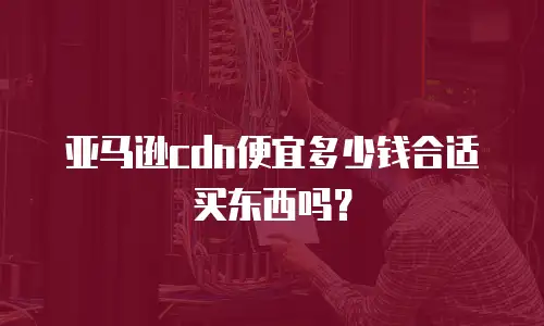 亚马逊cdn便宜多少钱合适买东西吗？