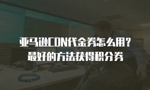 亚马逊CDN代金券怎么用？最好的方法获得积分券