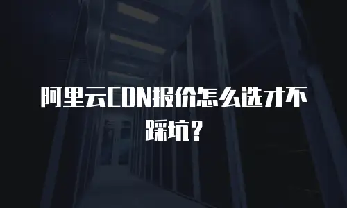 阿里云CDN报价怎么选才不踩坑？