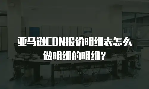 亚马逊CDN报价明细表怎么做明细的明细？
