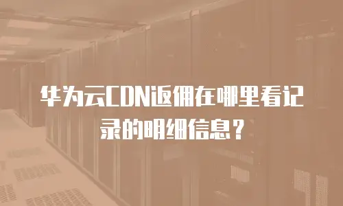 华为云CDN返佣在哪里看记录的明细信息？