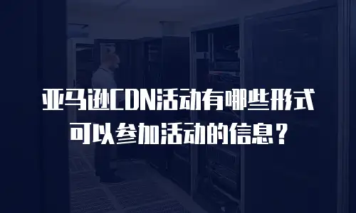 亚马逊CDN活动有哪些形式可以参加活动的信息？