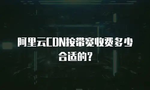 阿里云CDN按带宽收费多少合适的？