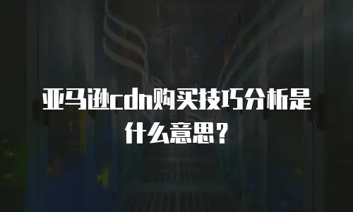 亚马逊cdn购买技巧分析是什么意思？