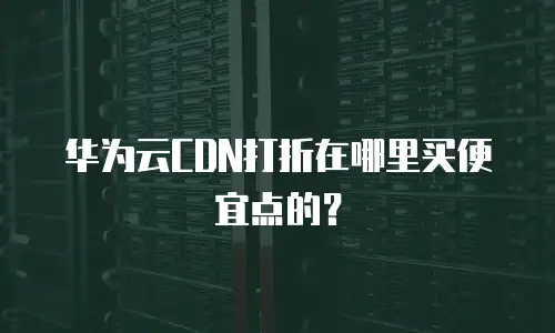 华为云CDN打折在哪里买便宜点的？