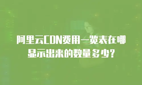阿里云CDN费用一览表在哪显示出来的数量多少？